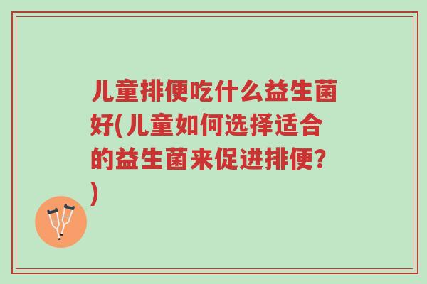 儿童排便吃什么益生菌好(儿童如何选择适合的益生菌来促进排便？)-第1张图片-超越