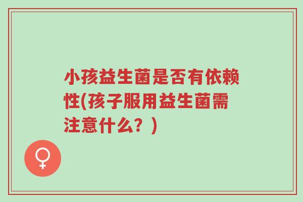 小孩益生菌是否有依赖性(孩子服用益生菌需注意什么?)-第1张图片-超越 小孩益生菌是否有依赖性(孩子服用益生菌需注意什么?)-第1张图片-超越