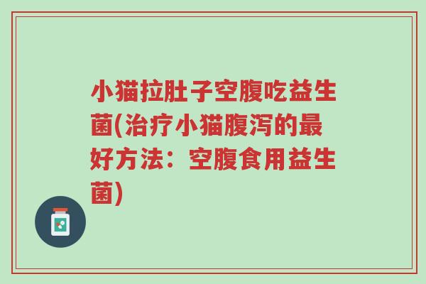 小猫拉肚子空腹吃益生菌(治疗小猫腹泻的最好方法:空腹食用益生菌)-第1张图片-超越 小猫拉肚子空腹吃益生菌(治疗小猫腹泻的最好方法:空腹食用益生菌)-第1张图片-超越