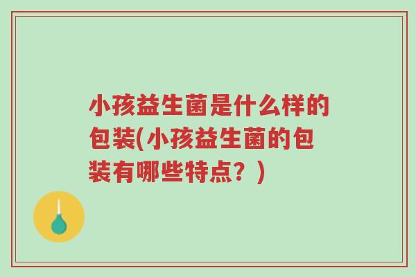 小孩益生菌是什么样的包装(小孩益生菌的包装有哪些特点?)-第1张图片-超越 小孩益生菌是什么样的包装(小孩益生菌的包装有哪些特点?)-第1张图片-超越