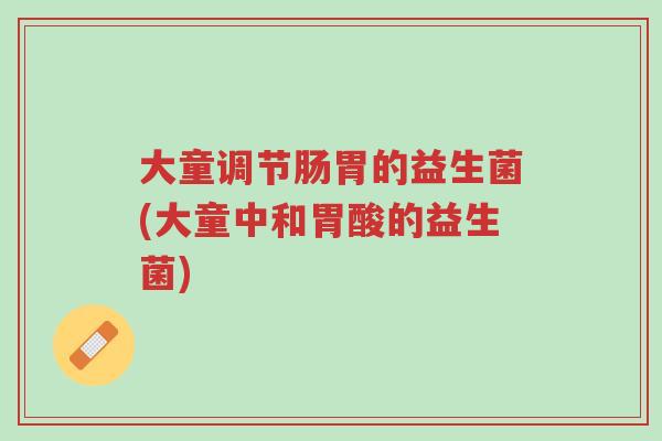 大童调节肠胃的益生菌(大童中和胃酸的益生菌)-第1张图片-超越 大童调节肠胃的益生菌(大童中和胃酸的益生菌)-第1张图片-超越