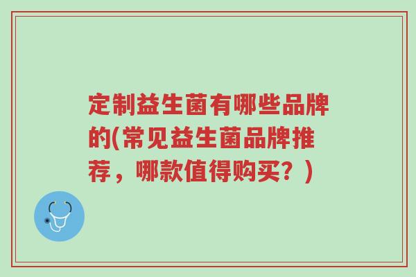 定制益生菌有哪些品牌的(常见益生菌品牌推荐,哪款值得购买?)-第1张图片-超越 定制益生菌有哪些品牌的(常见益生菌品牌推荐,哪款值得购买?)-第1张图片-超越