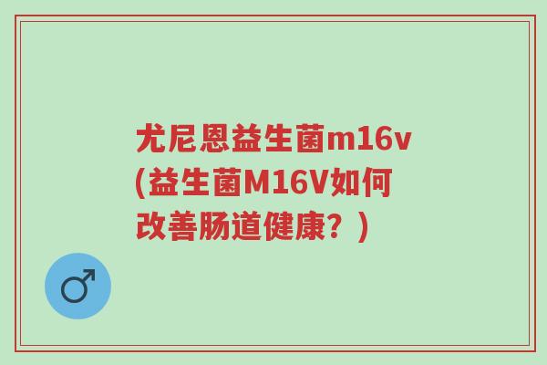 尤尼恩益生菌m16v(益生菌M16V如何改善肠道健康?)-第1张图片-超越 尤尼恩益生菌m16v(益生菌M16V如何改善肠道健康?)-第1张图片-超越