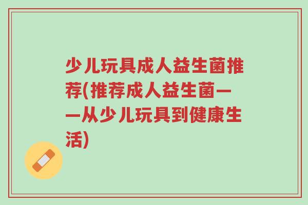 少儿玩具成人益生菌推荐(推荐成人益生菌——从少儿玩具到健康生活)-第1张图片-超越 少儿玩具成人益生菌推荐(推荐成人益生菌——从少儿玩具到健康生活)-第1张图片-超越