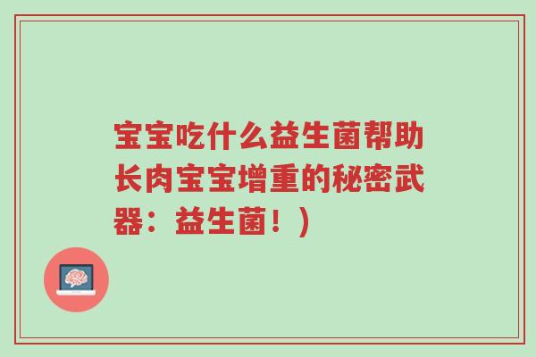 宝宝吃什么益生菌帮助长肉宝宝增重的秘密武器:益生菌!)-第1张图片-超越 宝宝吃什么益生菌帮助长肉宝宝增重的秘密武器:益生菌!)-第1张图片-超越