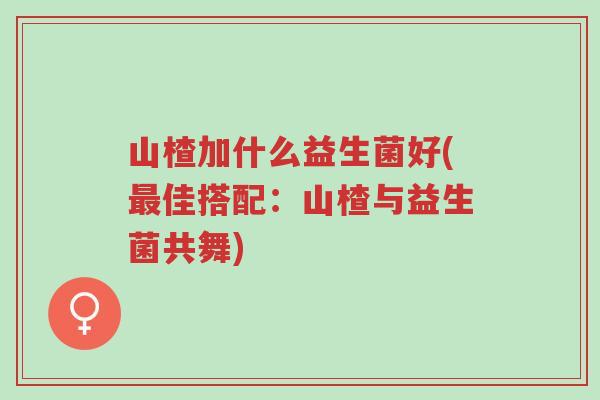 山楂加什么益生菌好(最佳搭配:山楂与益生菌共舞)-第1张图片-超越 山楂加什么益生菌好(最佳搭配:山楂与益生菌共舞)-第1张图片-超越