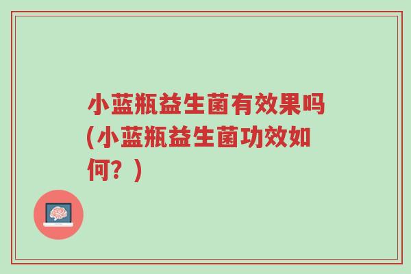 小蓝瓶益生菌有效果吗(小蓝瓶益生菌功效如何?)-第1张图片-超越 小蓝瓶益生菌有效果吗(小蓝瓶益生菌功效如何?)-第1张图片-超越