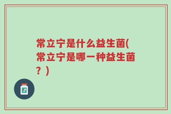 常立宁是什么益生菌(常立宁是哪一种益生菌?)-第1张图片-超越 常立宁是什么益生菌(常立宁是哪一种益生菌?)-第1张图片-超越