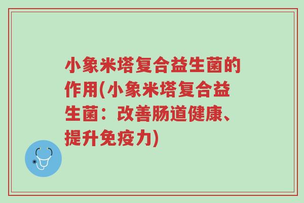 小象米塔复合益生菌的作用(小象米塔复合益生菌:改善肠道健康、提升免疫力)-第1张图片-超越 小象米塔复合益生菌的作用(小象米塔复合益生菌:改善肠道健康、提升免疫力)-第1张图片-超越