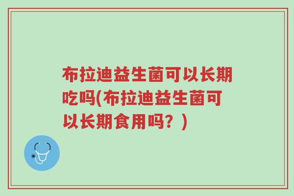 布拉迪益生菌可以长期吃吗(布拉迪益生菌可以长期食用吗?)-第1张图片-超越 布拉迪益生菌可以长期吃吗(布拉迪益生菌可以长期食用吗?)-第1张图片-超越