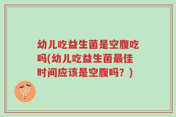 幼儿吃益生菌是空腹吃吗(幼儿吃益生菌最佳时间应该是空腹吗?)-第1张图片-超越 幼儿吃益生菌是空腹吃吗(幼儿吃益生菌最佳时间应该是空腹吗?)-第1张图片-超越
