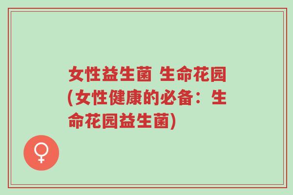 女性益生菌 生命花园(女性健康的必备:生命花园益生菌)-第1张图片-超越 女性益生菌 生命花园(女性健康的必备:生命花园益生菌)-第1张图片-超越