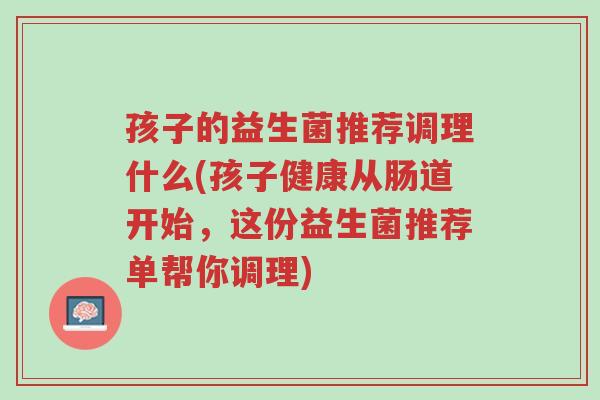 孩子的益生菌推荐调理什么(孩子健康从肠道开始,这份益生菌推荐单帮你调理)-第1张图片-超越 孩子的益生菌推荐调理什么(孩子健康从肠道开始,这份益生菌推荐单帮你调理)-第1张图片-超越