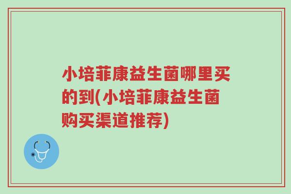 小培菲康益生菌哪里买的到(小培菲康益生菌购买渠道推荐)-第1张图片-超越 小培菲康益生菌哪里买的到(小培菲康益生菌购买渠道推荐)-第1张图片-超越