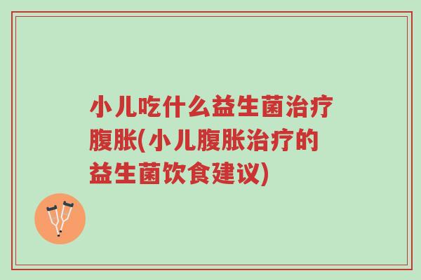 小儿吃什么益生菌治疗腹胀(小儿腹胀治疗的益生菌饮食建议)-第1张图片-超越 小儿吃什么益生菌治疗腹胀(小儿腹胀治疗的益生菌饮食建议)-第1张图片-超越