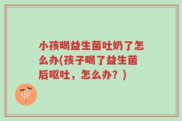 小孩喝益生菌吐奶了怎么办(孩子喝了益生菌后呕吐,怎么办?)-第1张图片-超越 小孩喝益生菌吐奶了怎么办(孩子喝了益生菌后呕吐,怎么办?)-第1张图片-超越