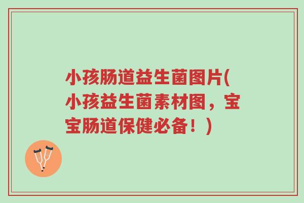 小孩肠道益生菌图片(小孩益生菌素材图,宝宝肠道保健必备!)-第1张图片-超越 小孩肠道益生菌图片(小孩益生菌素材图,宝宝肠道保健必备!)-第1张图片-超越