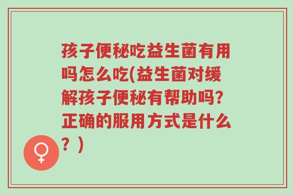 孩子便秘吃益生菌有用吗怎么吃(益生菌对缓解孩子便秘有帮助吗?正确的服用方式是什么?)-第1张图片-超越 孩子便秘吃益生菌有用吗怎么吃(益生菌对缓解孩子便秘有帮助吗?正确的服用方式是什么?)-第1张图片-超越