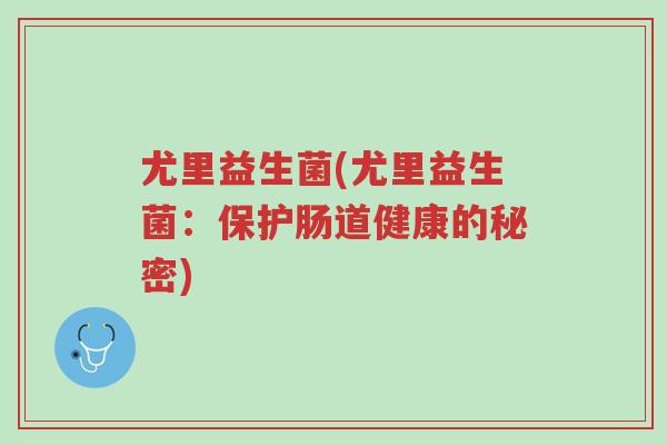 尤里益生菌(尤里益生菌:保护肠道健康的秘密)-第1张图片-超越 尤里益生菌(尤里益生菌:保护肠道健康的秘密)-第1张图片-超越