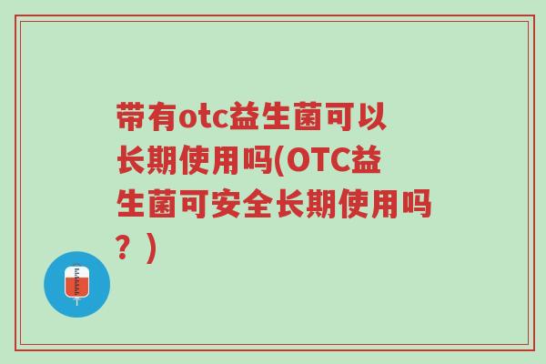 带有otc益生菌可以长期使用吗(OTC益生菌可安全长期使用吗?)-第1张图片-超越 带有otc益生菌可以长期使用吗(OTC益生菌可安全长期使用吗?)-第1张图片-超越