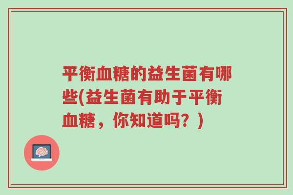 平衡血糖的益生菌有哪些(益生菌有助于平衡血糖,你知道吗?)-第1张图片-超越 平衡血糖的益生菌有哪些(益生菌有助于平衡血糖,你知道吗?)-第1张图片-超越