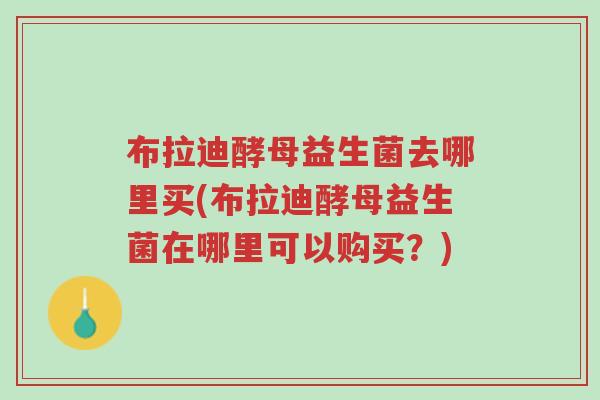 布拉迪酵母益生菌去哪里买(布拉迪酵母益生菌在哪里可以购买？)-第1张图片-超越