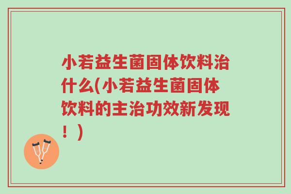 小若益生菌固体饮料治什么(小若益生菌固体饮料的主治功效新发现!)-第1张图片-超越 小若益生菌固体饮料治什么(小若益生菌固体饮料的主治功效新发现!)-第1张图片-超越