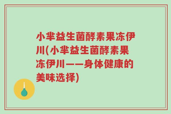 小芈益生菌酵素果冻伊川(小芈益生菌酵素果冻伊川——身体健康的美味选择)-第1张图片-超越 小芈益生菌酵素果冻伊川(小芈益生菌酵素果冻伊川——身体健康的美味选择)-第1张图片-超越