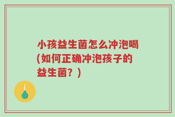 小孩益生菌怎么冲泡喝(如何正确冲泡孩子的益生菌?)-第1张图片-超越 小孩益生菌怎么冲泡喝(如何正确冲泡孩子的益生菌?)-第1张图片-超越