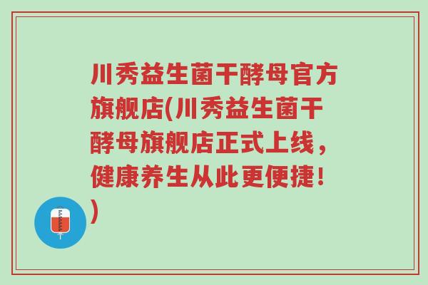 川秀益生菌干酵母官方旗舰店(川秀益生菌干酵母旗舰店正式上线,健康养生从此更便捷!)-第1张图片-超越 川秀益生菌干酵母官方旗舰店(川秀益生菌干酵母旗舰店正式上线,健康养生从此更便捷!)-第1张图片-超越