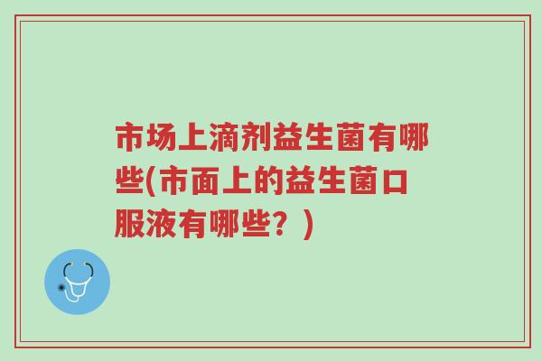 市场上滴剂益生菌有哪些(市面上的益生菌口服液有哪些?)-第1张图片-超越 市场上滴剂益生菌有哪些(市面上的益生菌口服液有哪些?)-第1张图片-超越