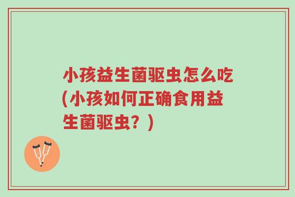 小孩益生菌驱虫怎么吃(小孩如何正确食用益生菌驱虫?)-第1张图片-超越 小孩益生菌驱虫怎么吃(小孩如何正确食用益生菌驱虫?)-第1张图片-超越