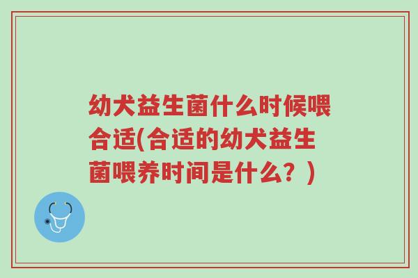 幼犬益生菌什么时候喂合适(合适的幼犬益生菌喂养时间是什么?)-第1张图片-超越 幼犬益生菌什么时候喂合适(合适的幼犬益生菌喂养时间是什么?)-第1张图片-超越