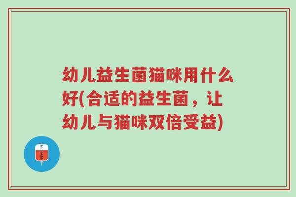 幼儿益生菌猫咪用什么好(合适的益生菌,让幼儿与猫咪双倍受益)-第1张图片-超越 幼儿益生菌猫咪用什么好(合适的益生菌,让幼儿与猫咪双倍受益)-第1张图片-超越