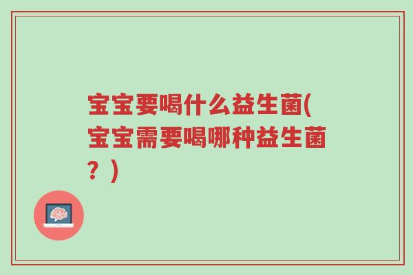 宝宝要喝什么益生菌(宝宝需要喝哪种益生菌?)-第1张图片-超越 宝宝要喝什么益生菌(宝宝需要喝哪种益生菌?)-第1张图片-超越