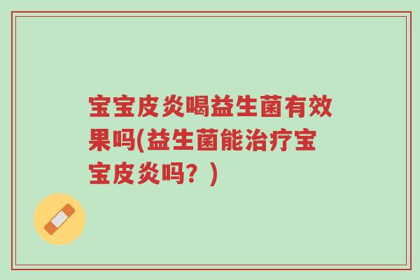 宝宝皮炎喝益生菌有效果吗(益生菌能治疗宝宝皮炎吗?)-第1张图片-超越 宝宝皮炎喝益生菌有效果吗(益生菌能治疗宝宝皮炎吗?)-第1张图片-超越
