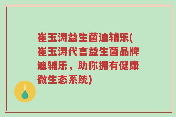 崔玉涛益生菌迪辅乐(崔玉涛代言益生菌品牌迪辅乐,助你拥有健康微生态系统)-第1张图片-超越 崔玉涛益生菌迪辅乐(崔玉涛代言益生菌品牌迪辅乐,助你拥有健康微生态系统)-第1张图片-超越