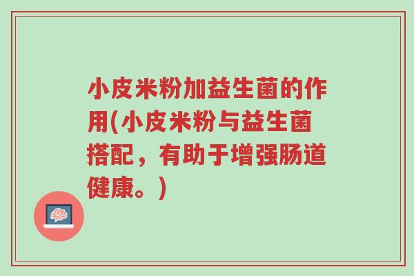 小皮米粉加益生菌的作用(小皮米粉与益生菌搭配,有助于增强肠道健康。)-第1张图片-超越 小皮米粉加益生菌的作用(小皮米粉与益生菌搭配,有助于增强肠道健康。)-第1张图片-超越