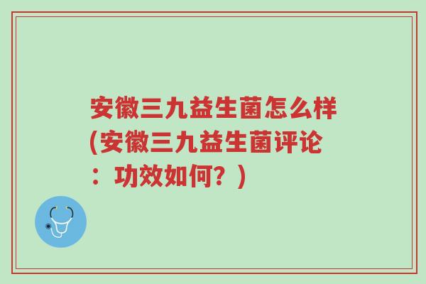 安徽三九益生菌怎么样(安徽三九益生菌评论:功效如何?)-第1张图片-超越 安徽三九益生菌怎么样(安徽三九益生菌评论:功效如何?)-第1张图片-超越