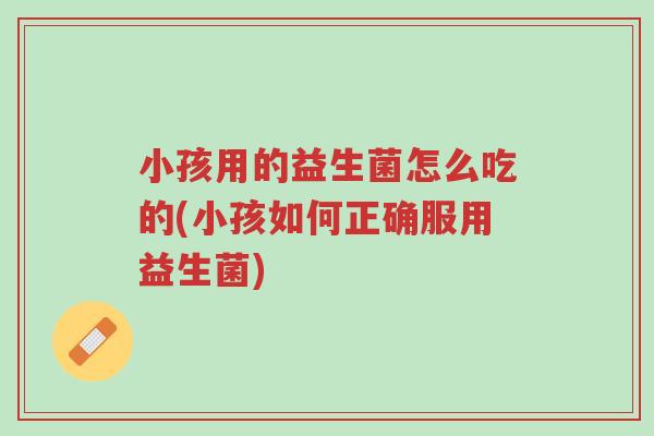 小孩用的益生菌怎么吃的(小孩如何正确服用益生菌)-第1张图片-超越 小孩用的益生菌怎么吃的(小孩如何正确服用益生菌)-第1张图片-超越