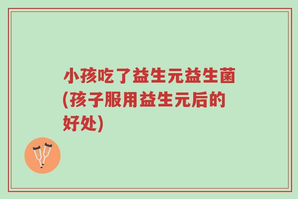 小孩吃了益生元益生菌(孩子服用益生元后的好处)-第1张图片-超越 小孩吃了益生元益生菌(孩子服用益生元后的好处)-第1张图片-超越