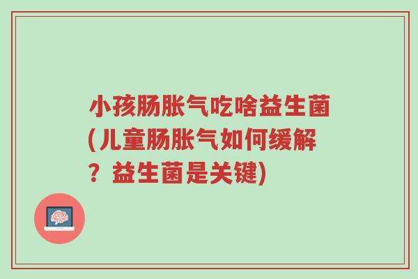 小孩肠胀气吃啥益生菌(儿童肠胀气如何缓解?益生菌是关键)-第1张图片-超越 小孩肠胀气吃啥益生菌(儿童肠胀气如何缓解?益生菌是关键)-第1张图片-超越