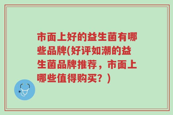 市面上好的益生菌有哪些品牌(好评如潮的益生菌品牌推荐,市面上哪些值得购买?)-第1张图片-超越 市面上好的益生菌有哪些品牌(好评如潮的益生菌品牌推荐,市面上哪些值得购买?)-第1张图片-超越