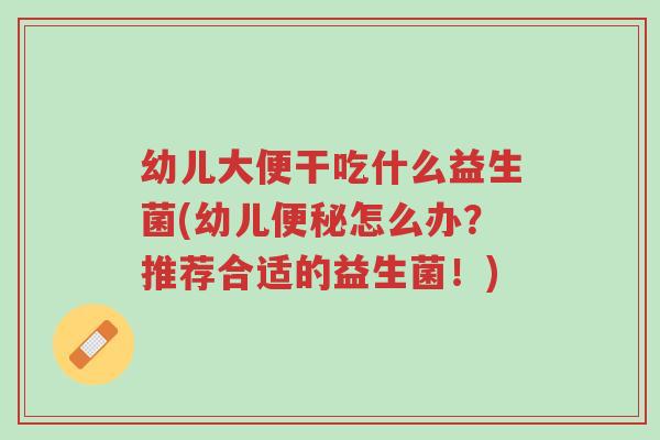 幼儿大便干吃什么益生菌(幼儿便秘怎么办?推荐合适的益生菌!)-第1张图片-超越 幼儿大便干吃什么益生菌(幼儿便秘怎么办?推荐合适的益生菌!)-第1张图片-超越