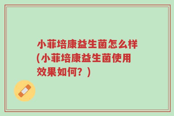 小菲培康益生菌怎么样(小菲培康益生菌使用效果如何?)-第1张图片-超越 小菲培康益生菌怎么样(小菲培康益生菌使用效果如何?)-第1张图片-超越