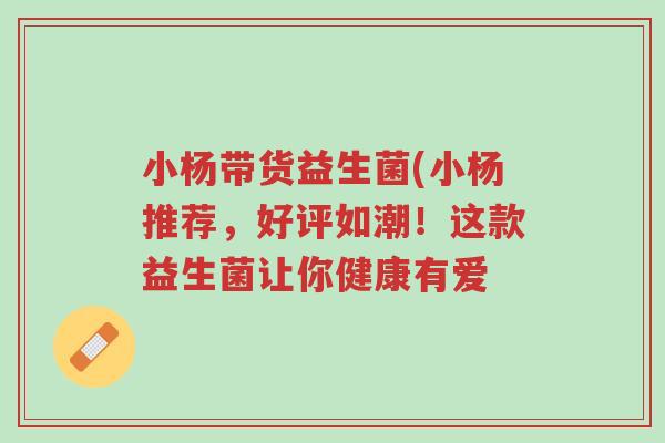 小杨带货益生菌(小杨推荐,好评如潮!这款益生菌让你健康有爱-第1张图片-超越 小杨带货益生菌(小杨推荐,好评如潮!这款益生菌让你健康有爱-第1张图片-超越