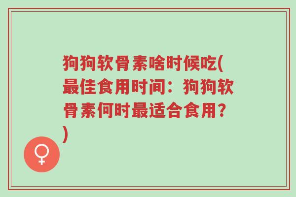 狗狗软骨素啥时候吃(最佳食用时间:狗狗软骨素何时最适合食用?)-第1张图片-超越 狗狗软骨素啥时候吃(最佳食用时间:狗狗软骨素何时最适合食用?)-第1张图片-超越