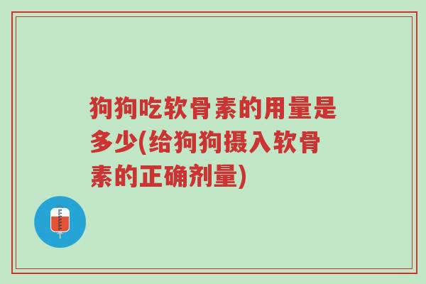 狗狗吃软骨素的用量是多少(给狗狗摄入软骨素的正确剂量)-第1张图片-超越 狗狗吃软骨素的用量是多少(给狗狗摄入软骨素的正确剂量)-第1张图片-超越