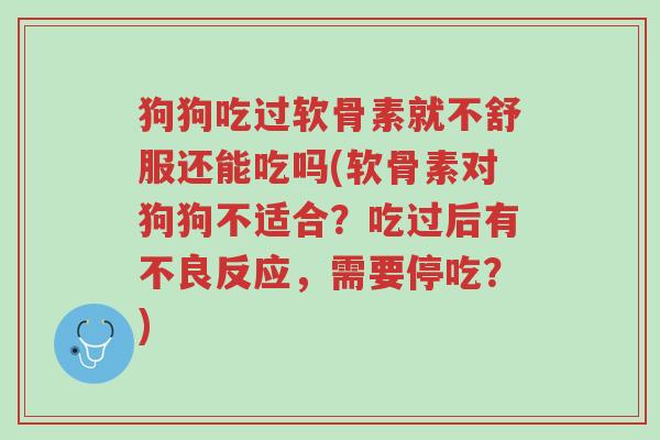 狗狗吃过软骨素就不舒服还能吃吗(软骨素对狗狗不适合?吃过后有不良反应,需要停吃?)-第1张图片-超越 狗狗吃过软骨素就不舒服还能吃吗(软骨素对狗狗不适合?吃过后有不良反应,需要停吃?)-第1张图片-超越