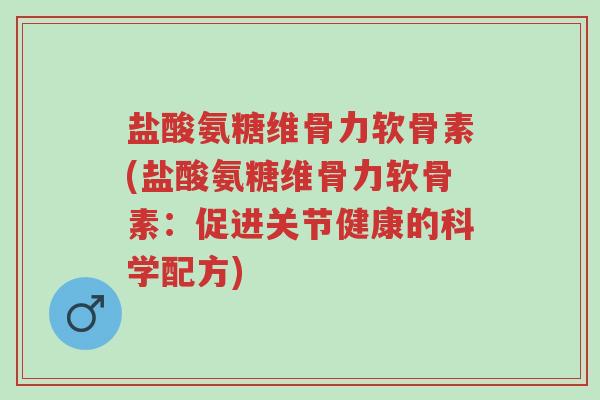 盐酸氨糖维骨力软骨素(盐酸氨糖维骨力软骨素:促进关节健康的科学配方)-第1张图片-超越 盐酸氨糖维骨力软骨素(盐酸氨糖维骨力软骨素:促进关节健康的科学配方)-第1张图片-超越